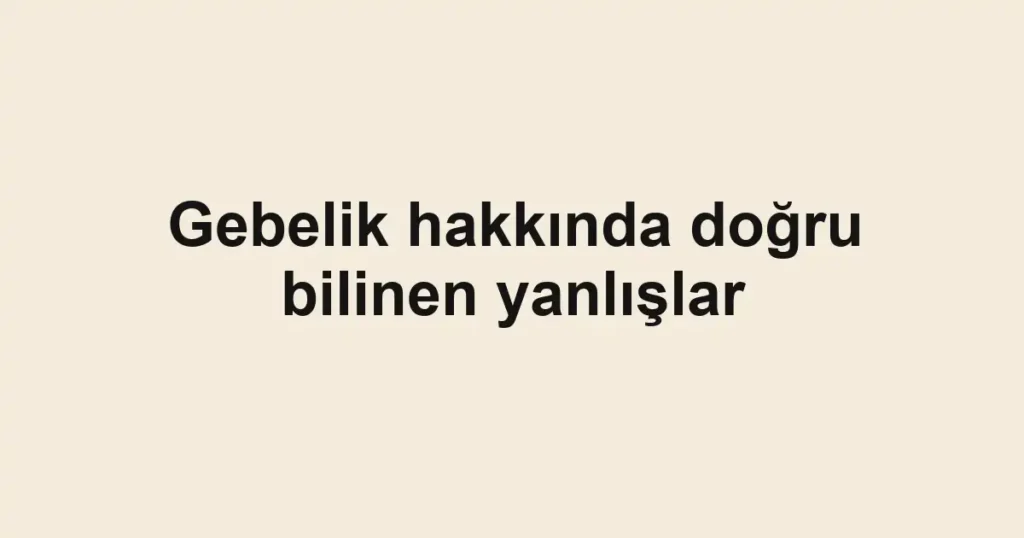 gebelik-hakkinda-dogru-bilinen-yanlislar