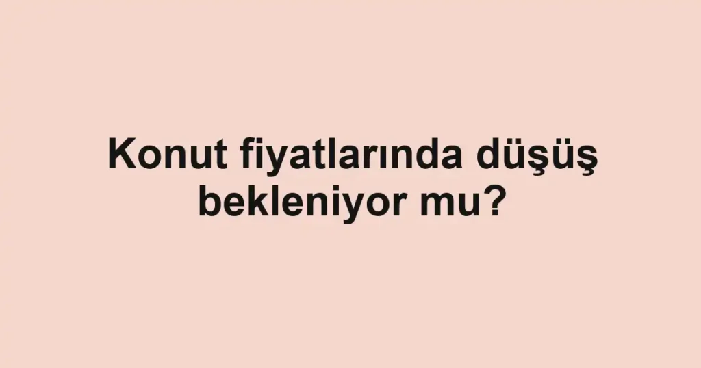 konut-fiyatlarinda-dusus-bekleniyor-mu